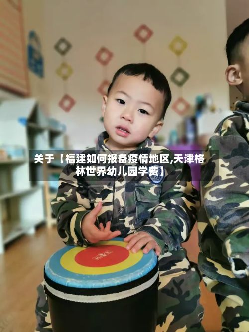 关于【福建如何报备疫情地区,天津格林世界幼儿园学费】-第3张图片