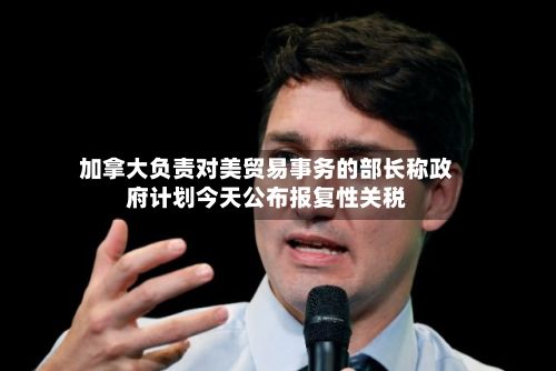 加拿大负责对美贸易事务的部长称政府计划今天公布报复性关税