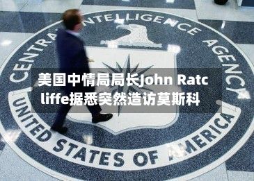 美国中情局局长John Ratcliffe据悉突然造访莫斯科-第2张图片