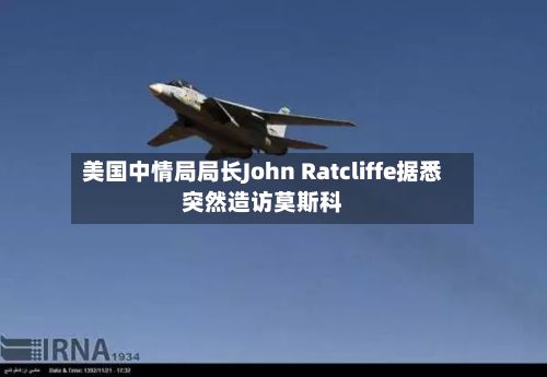 美国中情局局长John Ratcliffe据悉突然造访莫斯科-第1张图片