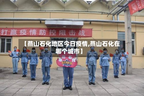 【燕山石化地区今日疫情,燕山石化在哪个城市】-第1张图片