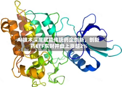 AI技术深度赋能传统药企创新，创新药ETF东财开盘上涨超2%-第2张图片