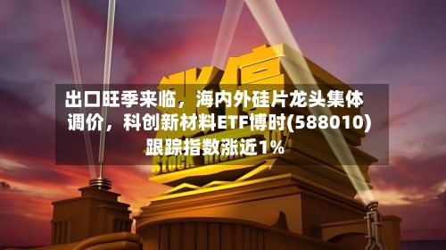出口旺季来临，海内外硅片龙头集体调价，科创新材料ETF博时(588010)跟踪指数涨近1%
