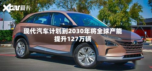 现代汽车计划到2030年将全球产能提升127万辆-第1张图片