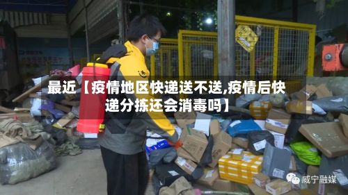 最近【疫情地区快递送不送,疫情后快递分拣还会消毒吗】