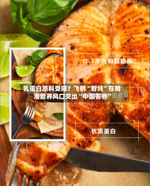 乳蛋白原料受限？飞鹤“智纯	”在精准营养风口交出“中国答卷”-第3张图片