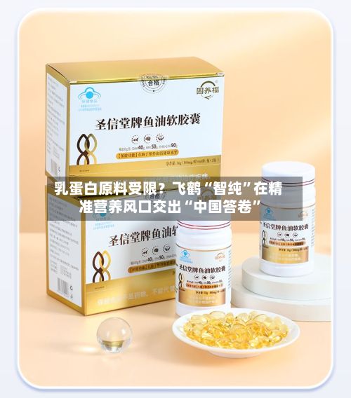 乳蛋白原料受限？飞鹤“智纯”在精准营养风口交出“中国答卷”-第2张图片