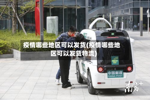 疫情哪些地区可以发货(疫情哪些地区可以发货物流)