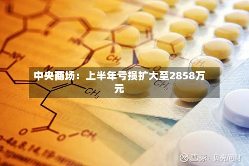 中央商场：上半年亏损扩大至2858万元