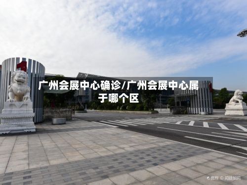 广州会展中心确诊/广州会展中心属于哪个区