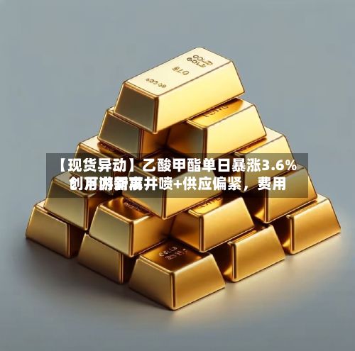 【现货异动】乙酸甲酯单日暴涨3.6%！下游需求井喷+供应偏紧，费用创月内新高-第2张图片