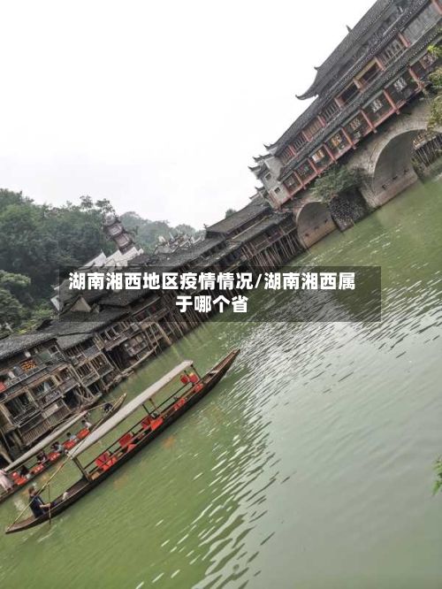 湖南湘西地区疫情情况/湖南湘西属于哪个省-第2张图片