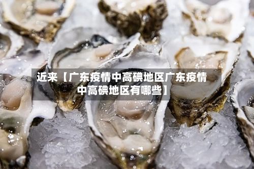 近来【广东疫情中高碘地区广东疫情中高碘地区有哪些】-第1张图片