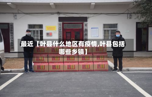 最近【叶县什么地区有疫情,叶县包括哪些乡镇】-第2张图片