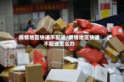 疫情地区快递不配送/疫情地区快递不配送怎么办
