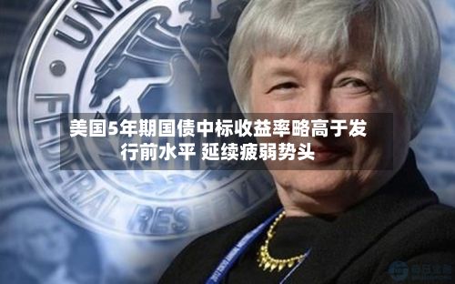 美国5年期国债中标收益率略高于发行前水平 延续疲弱势头-第1张图片