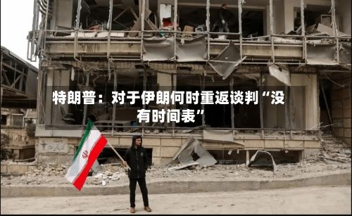 特朗普：对于伊朗何时重返谈判“没有时间表	”-第3张图片
