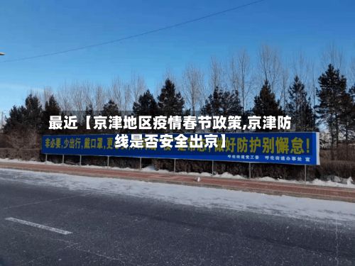 最近【京津地区疫情春节政策,京津防线是否安全出京】