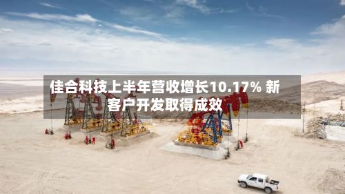佳合科技上半年营收增长10.17% 新客户开发取得成效-第2张图片