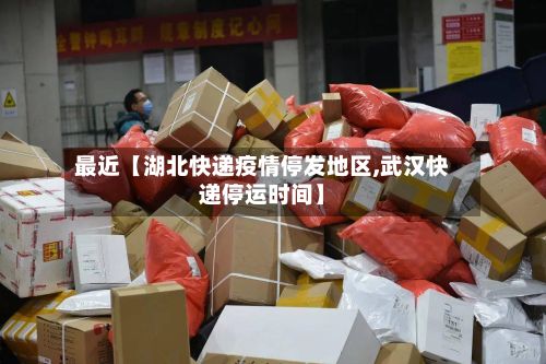 最近【湖北快递疫情停发地区,武汉快递停运时间】