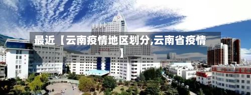 最近【云南疫情地区划分,云南省疫情】-第3张图片