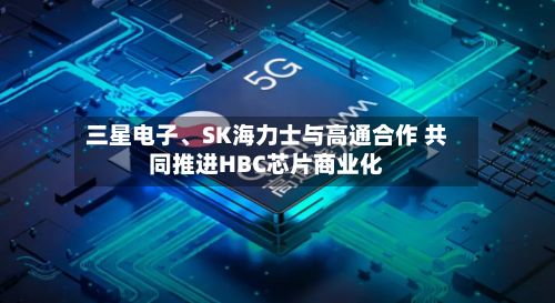 三星电子、SK海力士与高通合作 共同推进HBC芯片商业化-第2张图片