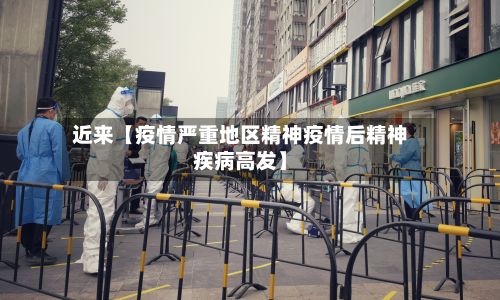 近来【疫情严重地区精神疫情后精神疾病高发】