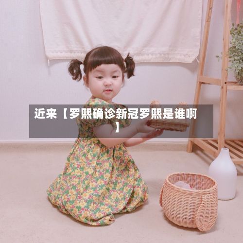 近来【罗熙确诊新冠罗熙是谁啊】-第2张图片