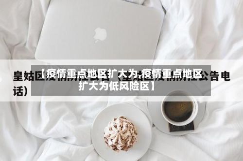 【疫情重点地区扩大为,疫情重点地区扩大为低风险区】-第2张图片