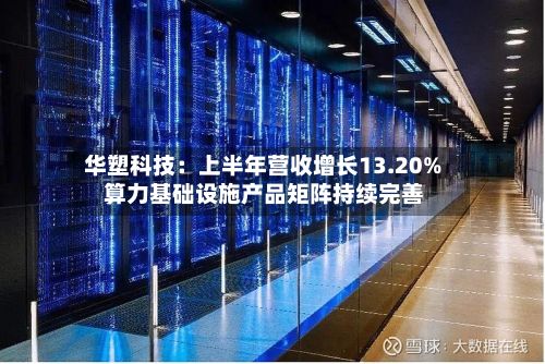 华塑科技：上半年营收增长13.20% 算力基础设施产品矩阵持续完善