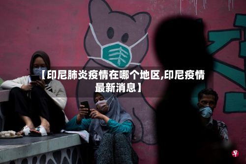 【印尼肺炎疫情在哪个地区,印尼疫情最新消息】
