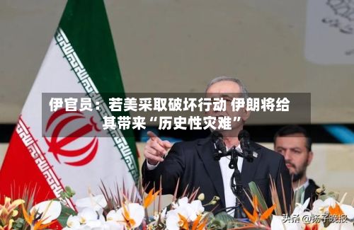 伊官员：若美采取破坏行动 伊朗将给其带来“历史性灾难”