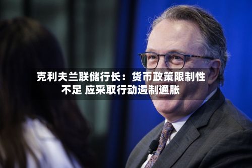 克利夫兰联储行长:货币政策限制性不足 应采取行动遏制通胀-第2张图片