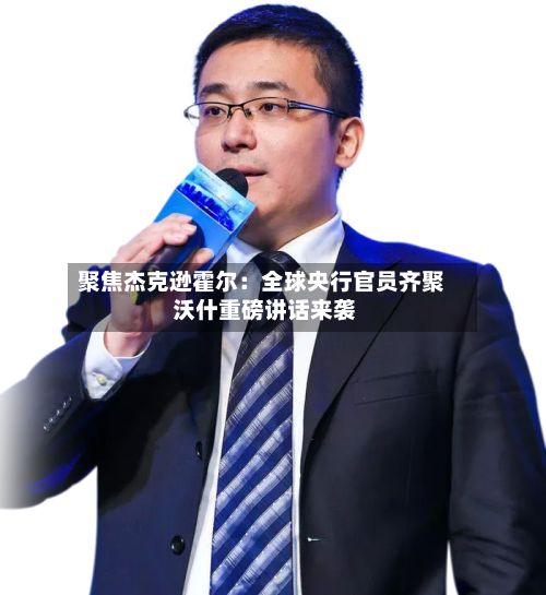 聚焦杰克逊霍尔：全球央行官员齐聚 沃什重磅讲话来袭