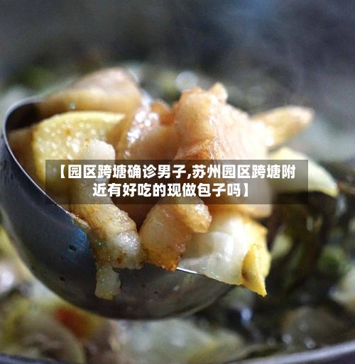 【园区跨塘确诊男子,苏州园区跨塘附近有好吃的现做包子吗】-第2张图片