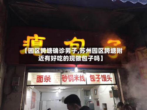 【园区跨塘确诊男子,苏州园区跨塘附近有好吃的现做包子吗】-第3张图片