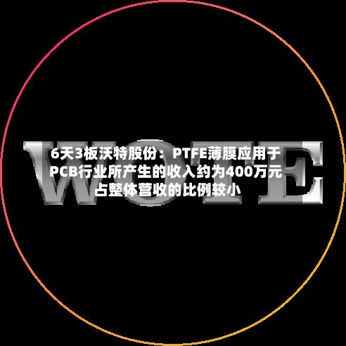 6天3板沃特股份：PTFE薄膜应用于PCB行业所产生的收入约为400万元 占整体营收的比例较小-第3张图片