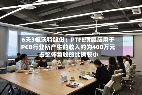 6天3板沃特股份：PTFE薄膜应用于PCB行业所产生的收入约为400万元 占整体营收的比例较小-第2张图片