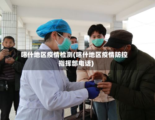 喀什地区疫情检测(喀什地区疫情防控指挥部电话)