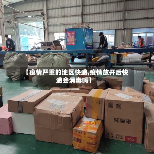 【疫情严重的地区快递,疫情放开后快递会消毒吗】-第1张图片