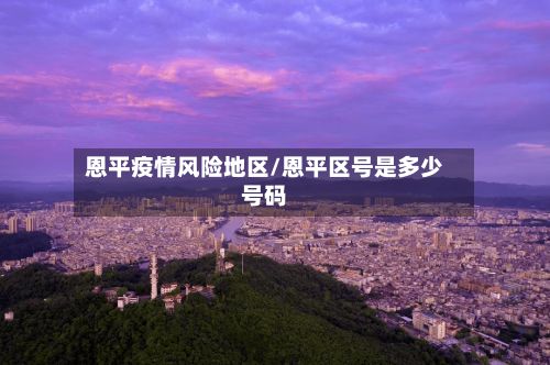 恩平疫情风险地区/恩平区号是多少号码-第1张图片