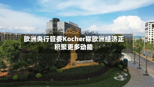 欧洲央行管委Kocher称欧洲经济正积聚更多动能