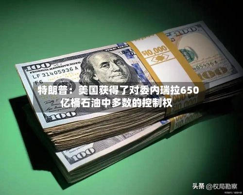 特朗普：美国获得了对委内瑞拉650亿桶石油中多数的控制权