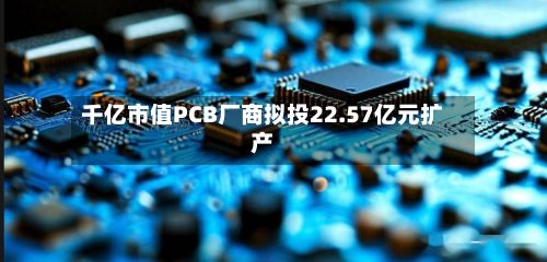 千亿市值PCB厂商拟投22.57亿元扩产-第2张图片