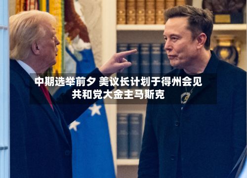中期选举前夕 美议长计划于得州会见共和党大金主马斯克