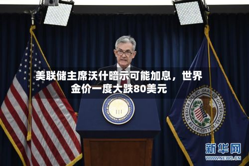 美联储主席沃什暗示可能加息	，世界金价一度大跌80美元-第2张图片