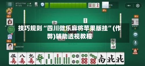 技巧规则“四川微乐麻将苹果版挂”(作弊)辅助透视教程