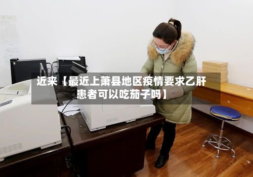 近来【最近上萧县地区疫情要求乙肝患者可以吃茄子吗】-第2张图片