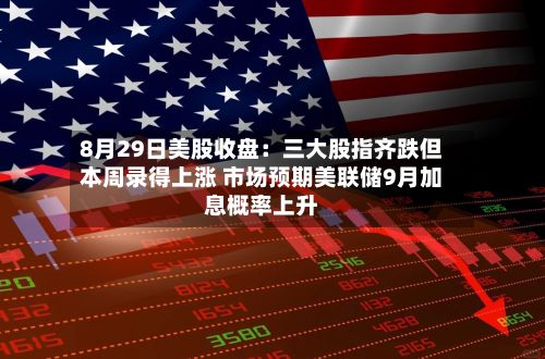 8月29日美股收盘:三大股指齐跌但本周录得上涨 市场预期美联储9月加息概率上升-第2张图片