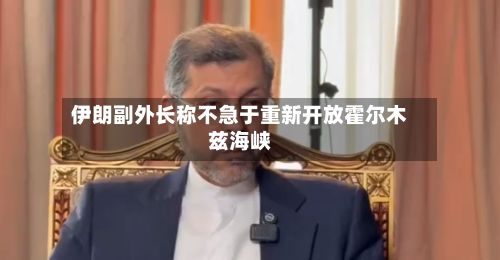 伊朗副外长称不急于重新开放霍尔木兹海峡